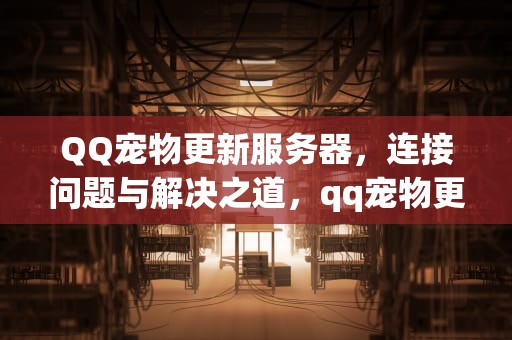 QQ宠物更新服务器，连接问题与解决之道，qq宠物更新服务器遇到问题怎么解决