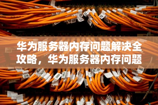 华为服务器内存问题解决全攻略，华为服务器内存问题解决方法