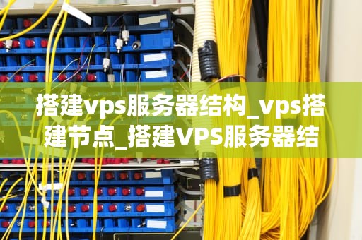 搭建vps服务器结构_vps搭建节点_搭建VPS服务器结构：全面指南