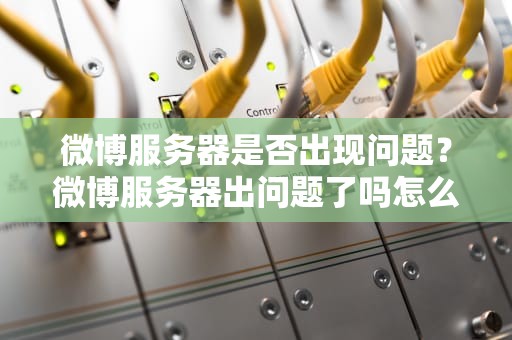 微博服务器是否出现问题？微博服务器出问题了吗怎么解决