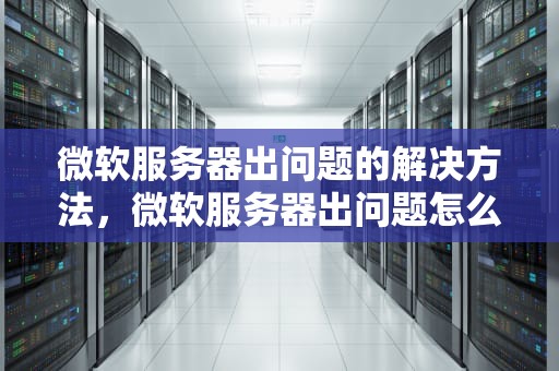 微软服务器出问题的解决方法，微软服务器出问题怎么弄出来