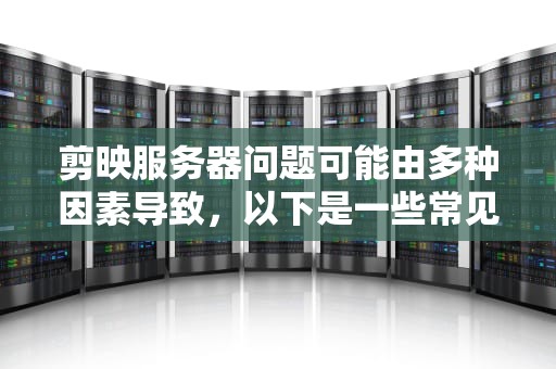 剪映服务器问题可能由多种因素导致，以下是一些常见的原因，剪映服务器问题有哪些原因造成的