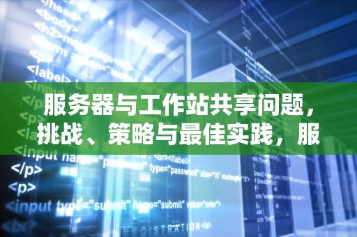 服务器与工作站共享问题，挑战、策略与最佳实践，服务器与工作站的区别是什么
