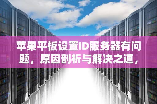 苹果平板设置ID服务器有问题，原因剖析与解决之道，苹果平板设置id服务器有问题怎么办