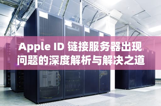 Apple ID 链接服务器出现问题的深度解析与解决之道，apple id链接服务器出现问题怎么解决