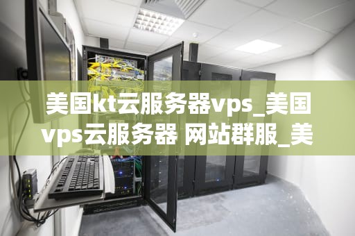 美国kt云服务器vps_美国vps云服务器 网站群服_美国KT云服务器VPS的优势与应用