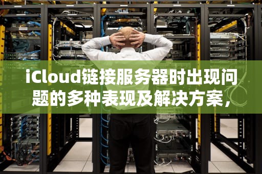 iCloud链接服务器时出现问题的多种表现及解决方案，icloud链接服务器时出现问题怎么办