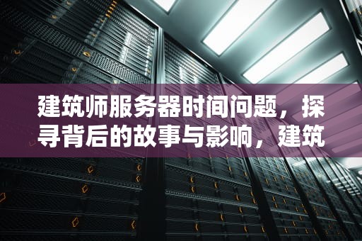 建筑师服务器时间问题，探寻背后的故事与影响，建筑师服务器时间问题怎么解决
