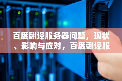 百度翻译服务器问题，现状、影响与应对，百度翻译服务器有问题怎么解决