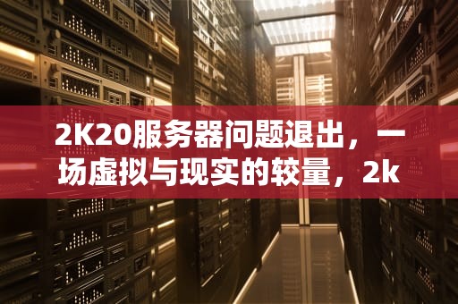 2K20服务器问题退出，一场虚拟与现实的较量，2k20关服务器