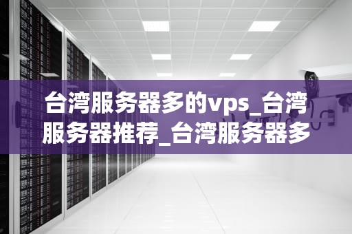 台湾服务器多的vps_台湾服务器推荐_台湾服务器多的VPS的优势及其应用
