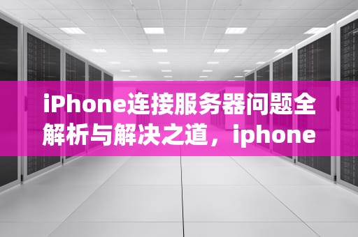 iPhone连接服务器问题全解析与解决之道，iphone服务器出现问题怎么办