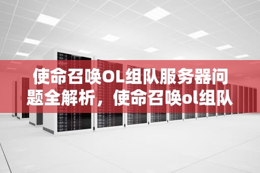 使命召唤OL组队服务器问题全解析，使命召唤ol组队服务器问题怎么解决