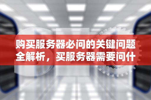 购买服务器必问的关键问题全解析，买服务器需要问什么问题呢