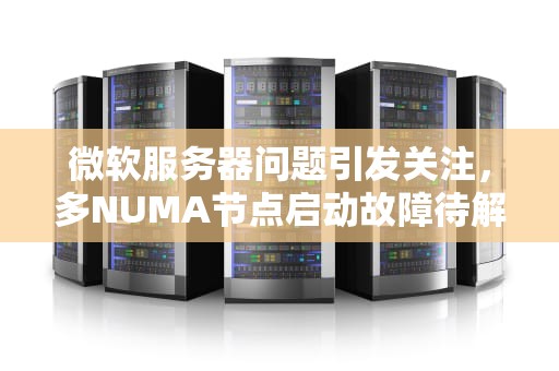 微软服务器问题引发关注，多NUMA节点启动故障待解，微软服务器出现问题了吗怎么解决