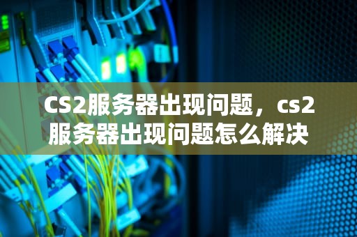 CS2服务器出现问题，cs2服务器出现问题怎么解决