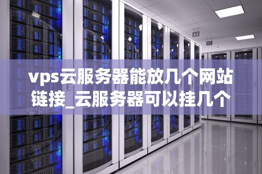vps云服务器能放几个网站链接_云服务器可以挂几个网站_深入理解VPS云服务器能放几个网站链接