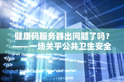 健康码服务器出问题了吗？——一场关乎公共卫生安全的数字风波，健康码服务器出问题了吗怎么办