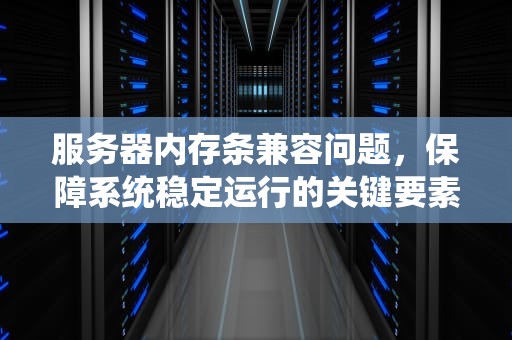 服务器内存条兼容问题，保障系统稳定运行的关键要素，服务器内存条兼容问题怎么解决