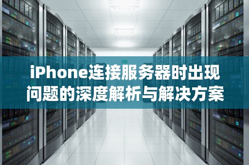 iPhone连接服务器时出现问题的深度解析与解决方案，iphone连接服务器时出现问题怎么解决