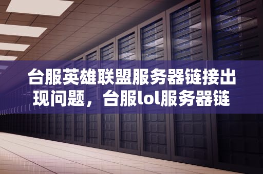 台服英雄联盟服务器链接出现问题，台服lol服务器链接出现问题怎么办