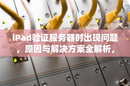 iPad验证服务器时出现问题，原因与解决方案全解析，ipad验证服务器时出现问题怎么办