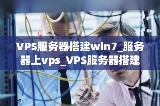 VPS服务器搭建win7_服务器上vps_VPS服务器搭建Win7的详细教程