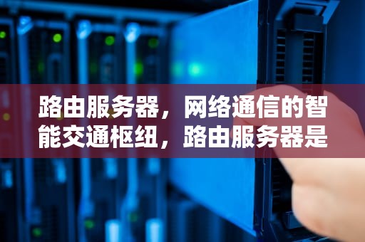 路由服务器，网络通信的智能交通枢纽，路由服务器是什么问题吗怎么解决