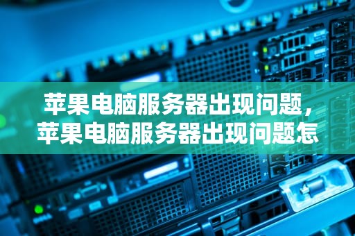 苹果电脑服务器出现问题，苹果电脑服务器出现问题怎么解决