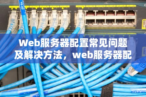 Web服务器配置常见问题及解决方法，web服务器配置容易出现的问题有哪些