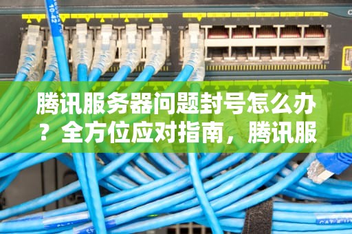 腾讯服务器问题封号怎么办？全方位应对指南，腾讯服务器问题封号怎么办啊