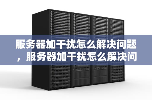 服务器加干扰怎么解决问题，服务器加干扰怎么解决问题的