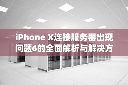 iPhone X连接服务器出现问题6的全面解析与解决方案，iphonex连接服务器出现问题