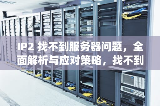 IP2 找不到服务器问题，全面解析与应对策略，找不到ip服务器地址