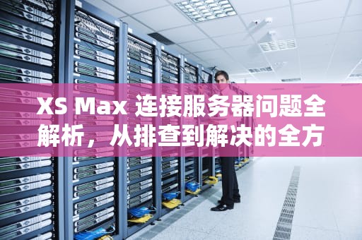 XS Max 连接服务器问题全解析，从排查到解决的全方位攻略，xsmax链接服务器时出现问题