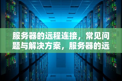 服务器的远程连接，常见问题与解决方案，服务器的远程是什么问题啊