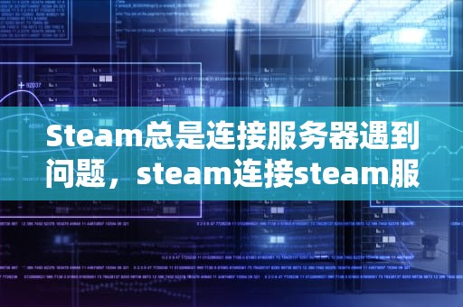 Steam总是连接服务器遇到问题，steam连接steam服务器出现问题