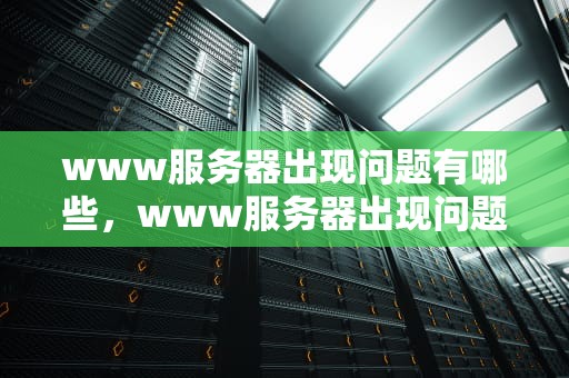 www服务器出现问题有哪些，www服务器出现问题有哪些原因