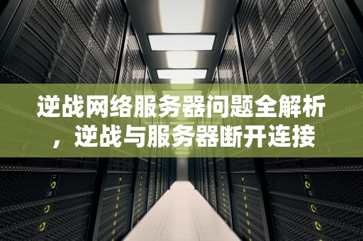 逆战网络服务器问题全解析，逆战与服务器断开连接