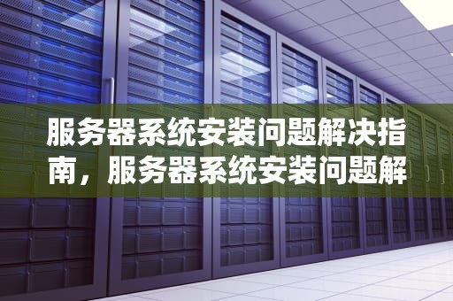 服务器系统安装问题解决指南，服务器系统安装问题解决方法