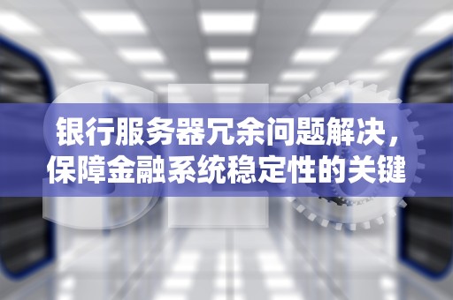 银行服务器冗余问题解决，保障金融系统稳定性的关键策略，银行服务器冗余问题解决方案