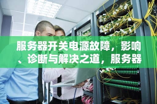 服务器开关电源故障，影响、诊断与解决之道，服务器开关电源出现问题怎么解决