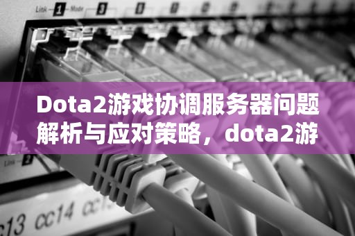Dota2游戏协调服务器问题解析与应对策略，dota2游戏协调服务器问题怎么解决