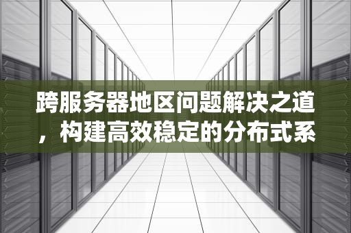 跨服务器地区问题解决之道，构建高效稳定的分布式系统，跨服务器地区怎么解决问题的