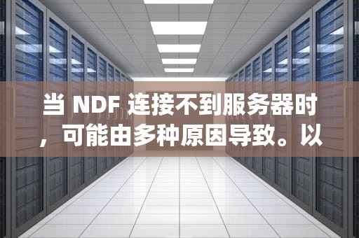 当 NDF 连接不到服务器时，可能由多种原因导致。以下是一些常见的问题及相应的解决方法，nfp连接