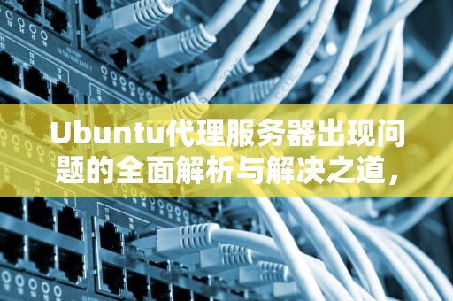 Ubuntu代理服务器出现问题的全面解析与解决之道，ubuntu 代理服务器