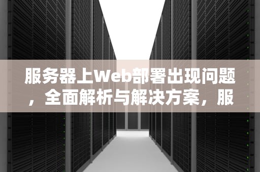 服务器上Web部署出现问题，全面解析与解决方案，服务器上 web部署出现问题怎么解决