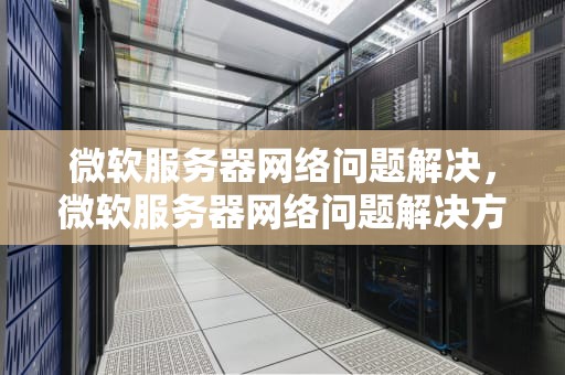 微软服务器网络问题解决，微软服务器网络问题解决方法