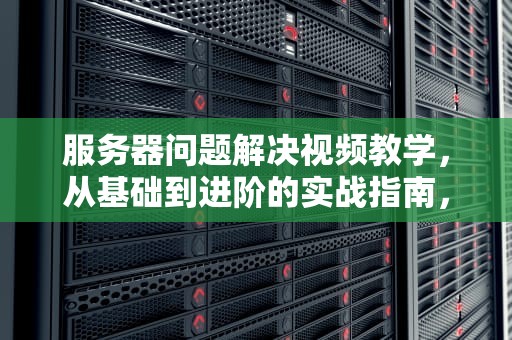 服务器问题解决视频教学，从基础到进阶的实战指南，服务器问题怎么解决