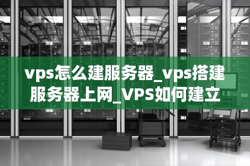 vps怎么建服务器_vps搭建服务器上网_VPS如何建立服务器